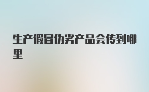 生产假冒伪劣产品会传到哪里