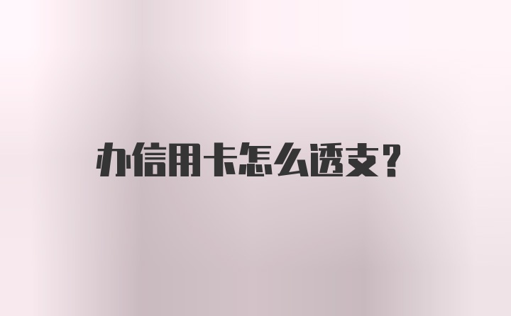 办信用卡怎么透支？