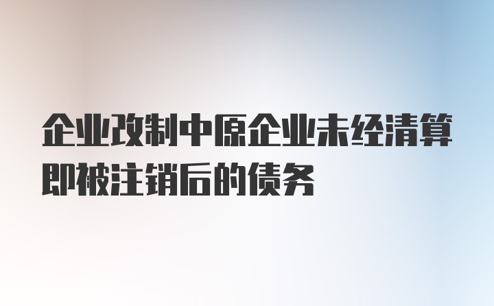 企业改制中原企业未经清算即被注销后的债务