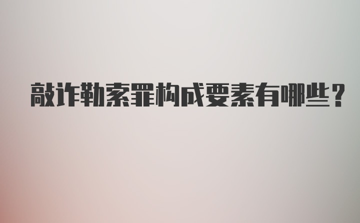 敲诈勒索罪构成要素有哪些？