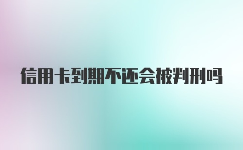 信用卡到期不还会被判刑吗