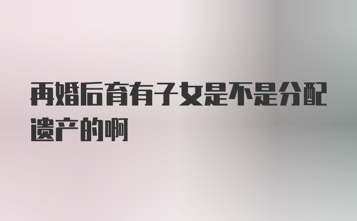 再婚后育有子女是不是分配遗产的啊