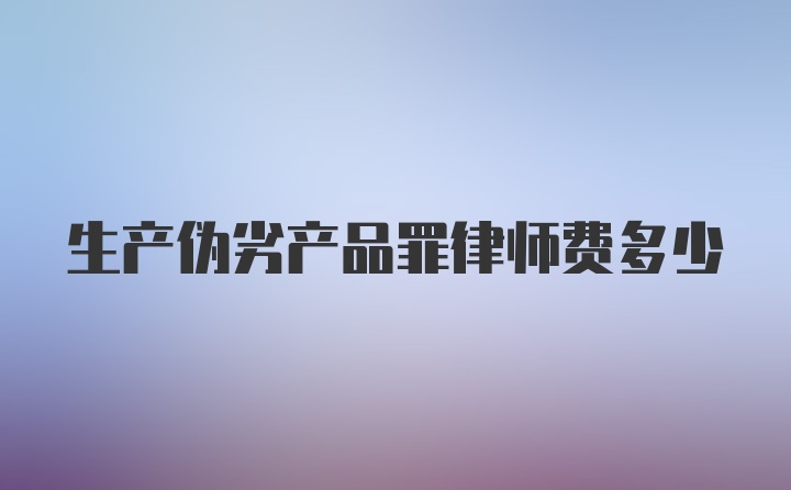 生产伪劣产品罪律师费多少