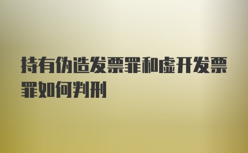 持有伪造发票罪和虚开发票罪如何判刑