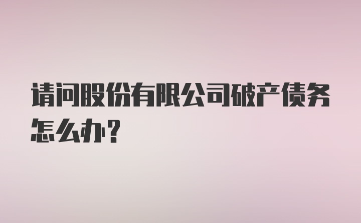 请问股份有限公司破产债务怎么办？