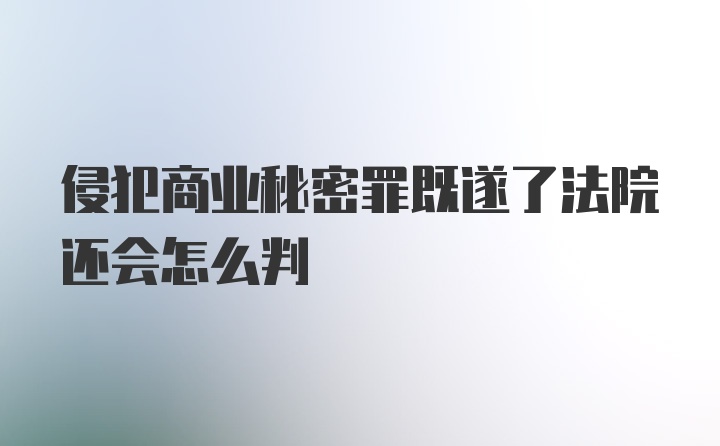 侵犯商业秘密罪既遂了法院还会怎么判