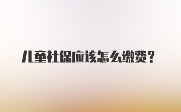 儿童社保应该怎么缴费？