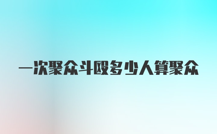 一次聚众斗殴多少人算聚众