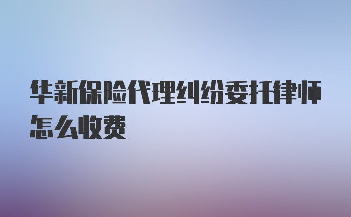 华新保险代理纠纷委托律师怎么收费