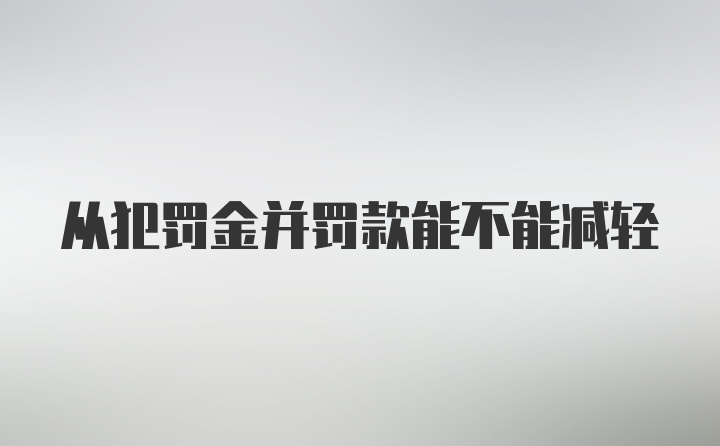 从犯罚金并罚款能不能减轻