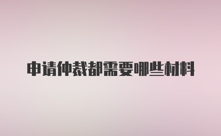 申请仲裁都需要哪些材料