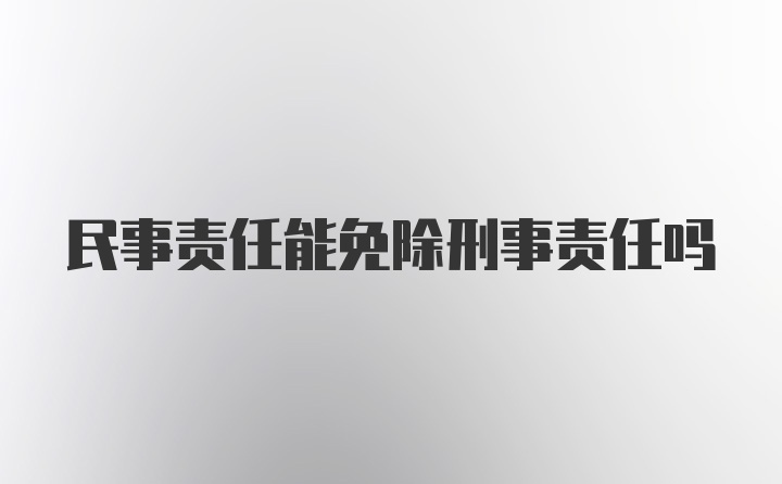 民事责任能免除刑事责任吗