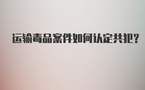 运输毒品案件如何认定共犯？