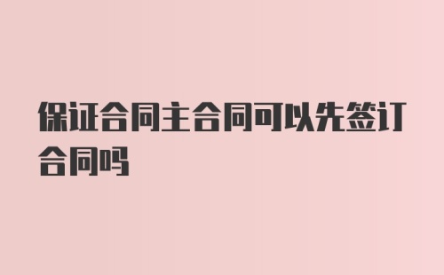 保证合同主合同可以先签订合同吗