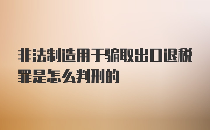 非法制造用于骗取出口退税罪是怎么判刑的