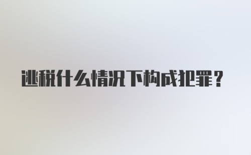 逃税什么情况下构成犯罪？