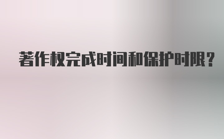 著作权完成时间和保护时限？