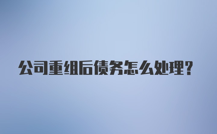 公司重组后债务怎么处理？