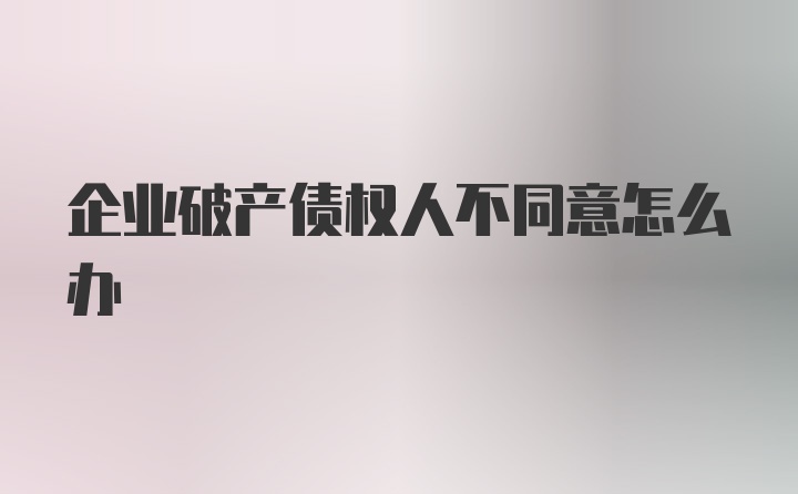 企业破产债权人不同意怎么办