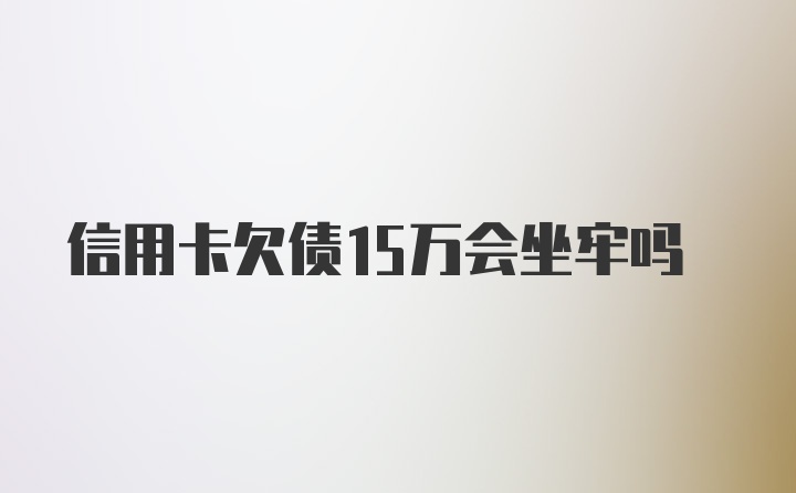 信用卡欠债15万会坐牢吗