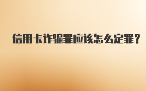 信用卡诈骗罪应该怎么定罪？