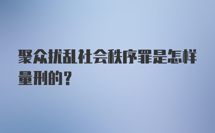 聚众扰乱社会秩序罪是怎样量刑的?