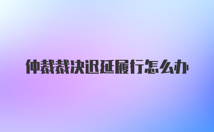 仲裁裁决迟延履行怎么办