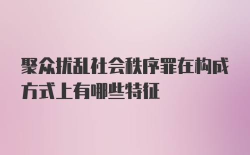 聚众扰乱社会秩序罪在构成方式上有哪些特征