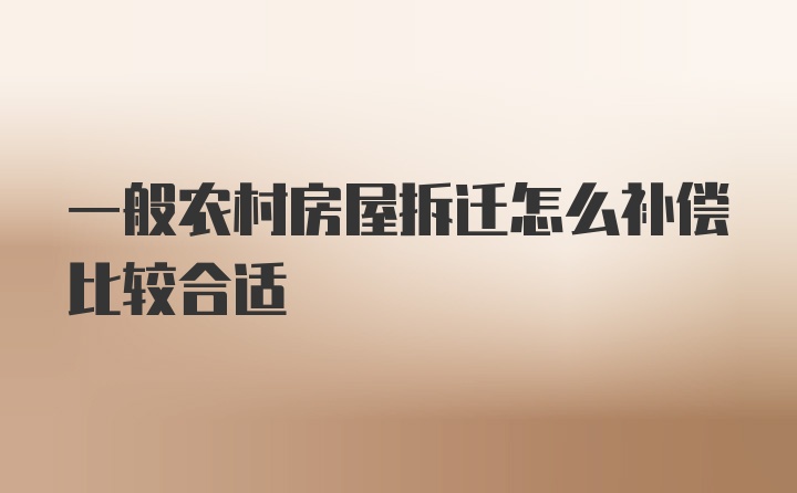 一般农村房屋拆迁怎么补偿比较合适