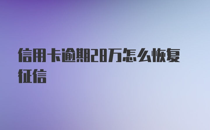 信用卡逾期28万怎么恢复征信