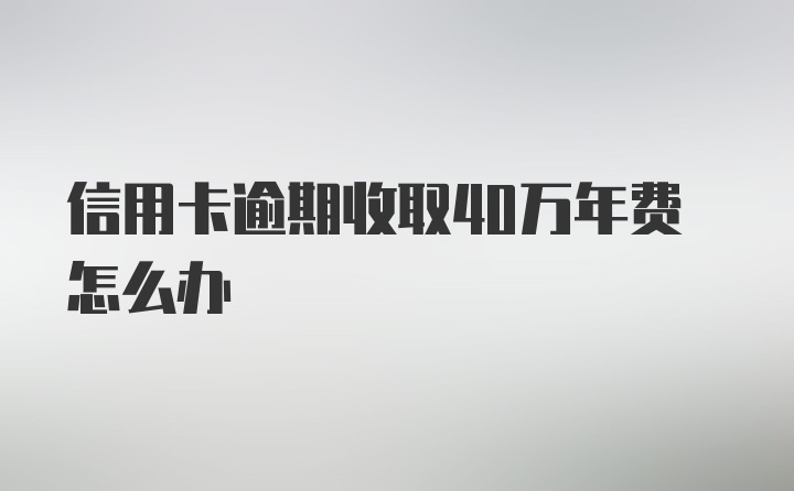 信用卡逾期收取40万年费怎么办