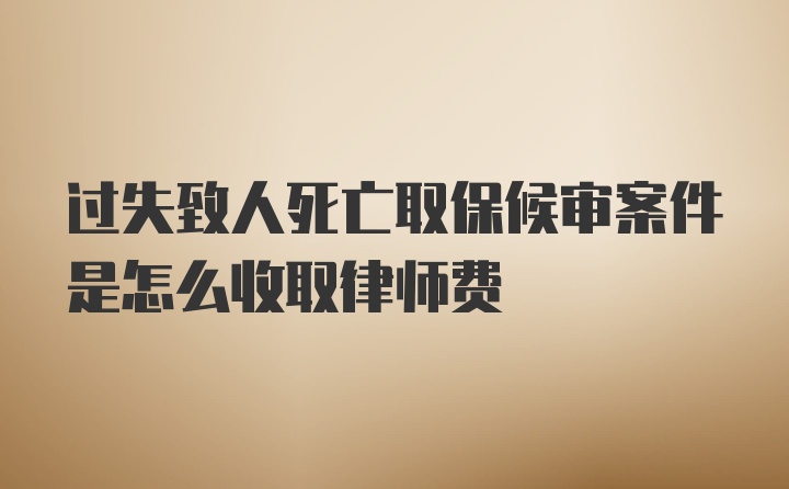 过失致人死亡取保候审案件是怎么收取律师费