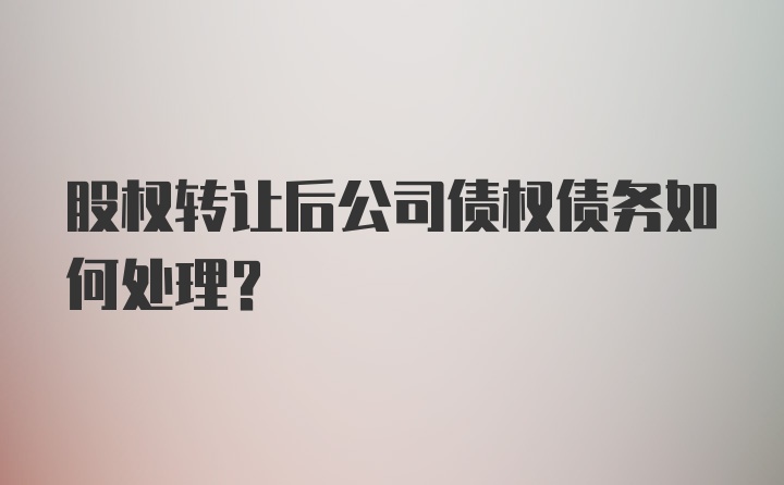 股权转让后公司债权债务如何处理?