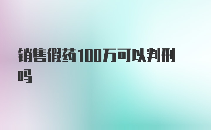 销售假药100万可以判刑吗