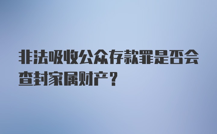 非法吸收公众存款罪是否会查封家属财产？