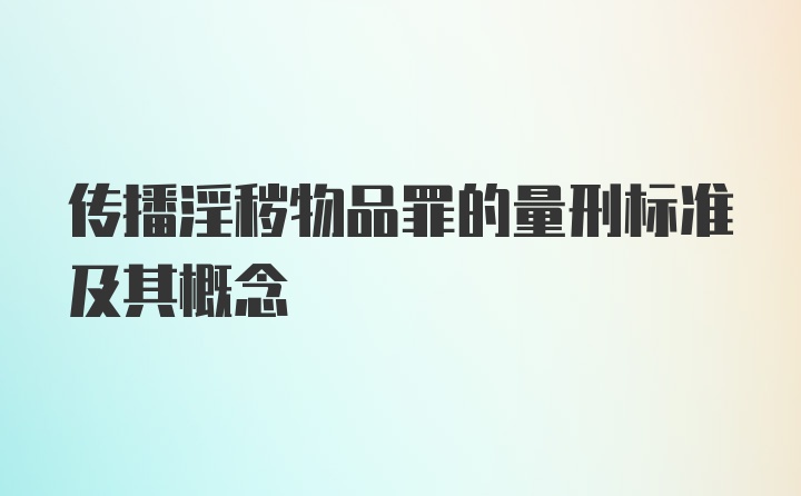 传播淫秽物品罪的量刑标准及其概念