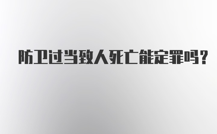 防卫过当致人死亡能定罪吗？