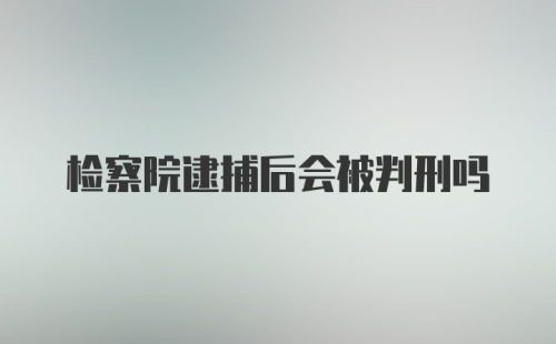 检察院逮捕后会被判刑吗