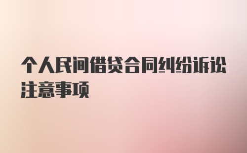 个人民间借贷合同纠纷诉讼注意事项