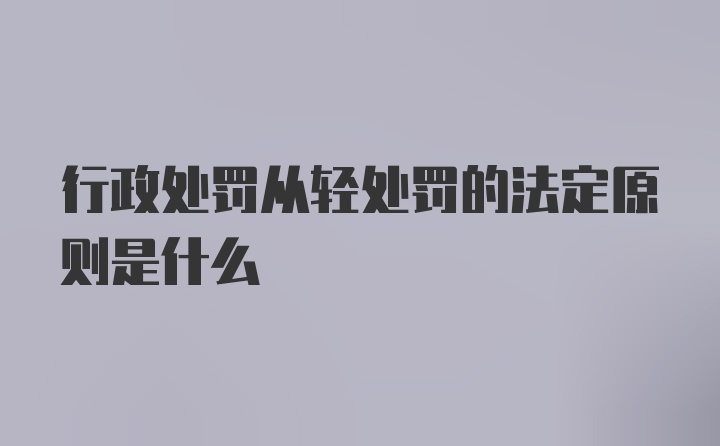 行政处罚从轻处罚的法定原则是什么