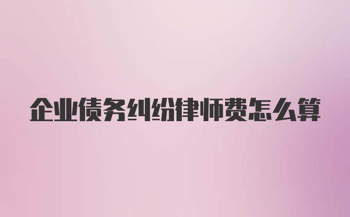 企业债务纠纷律师费怎么算