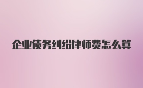 企业债务纠纷律师费怎么算