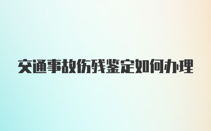 交通事故伤残鉴定如何办理