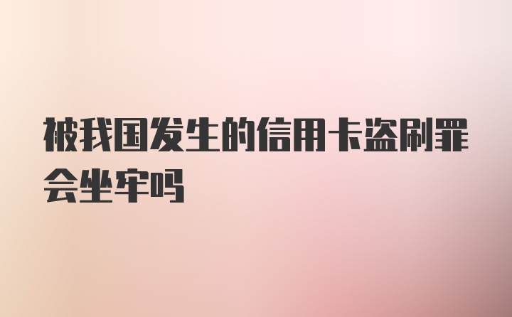 被我国发生的信用卡盗刷罪会坐牢吗