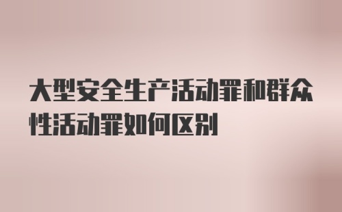 大型安全生产活动罪和群众性活动罪如何区别