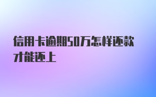 信用卡逾期50万怎样还款才能还上