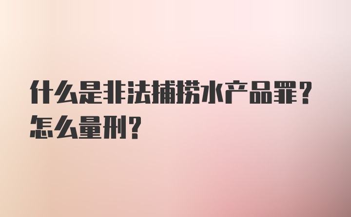 什么是非法捕捞水产品罪？怎么量刑？