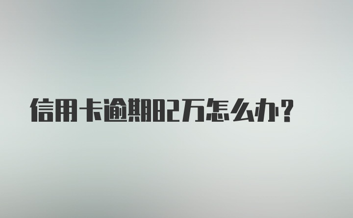 信用卡逾期82万怎么办?