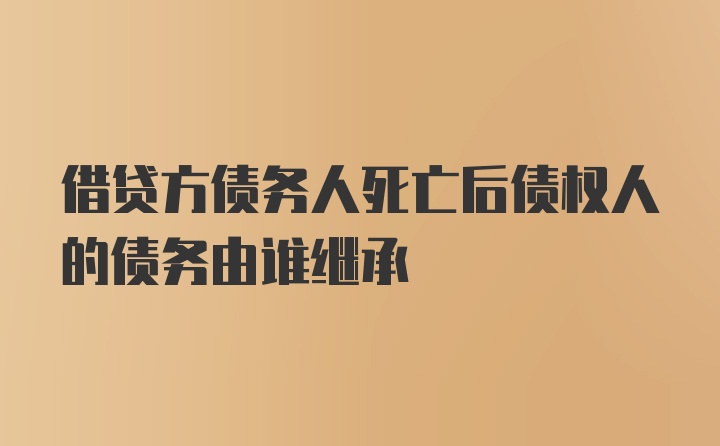 借贷方债务人死亡后债权人的债务由谁继承