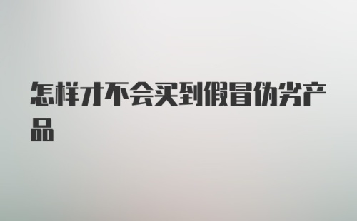 怎样才不会买到假冒伪劣产品